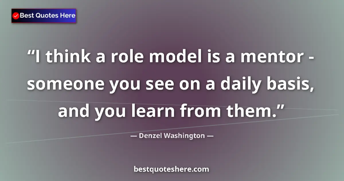 Quote by Denzel Washington: I think a role model is a mentor - someone you see on a daily basis, and you learn from them....