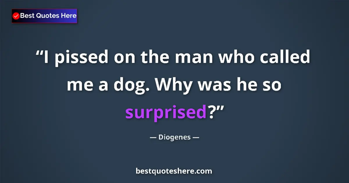Quote by Diogenes: I pissed on the man who called me a dog. Why was he so surprised?...