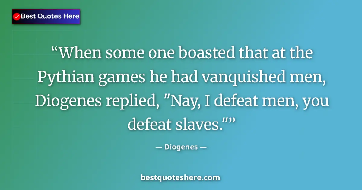 Quote by Diogenes: When some one boasted that at the Pythian games he had vanquished men, Diogenes replied, 