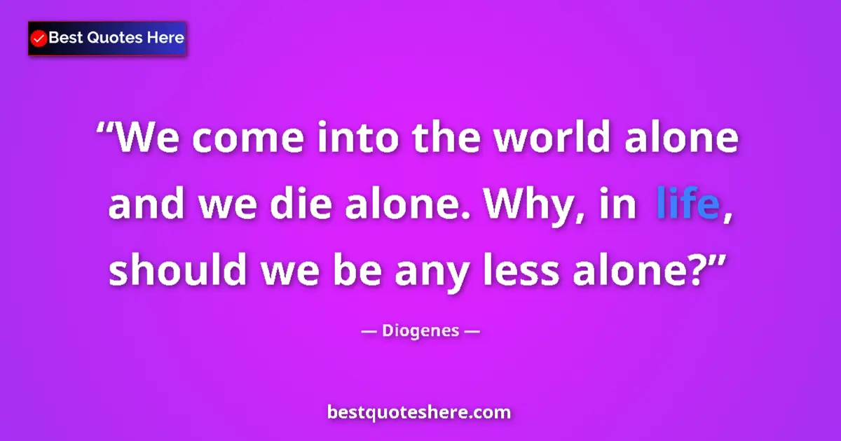 Quote by Diogenes: We come into the world alone and we die alone. Why, in life, should we be any less alone?...