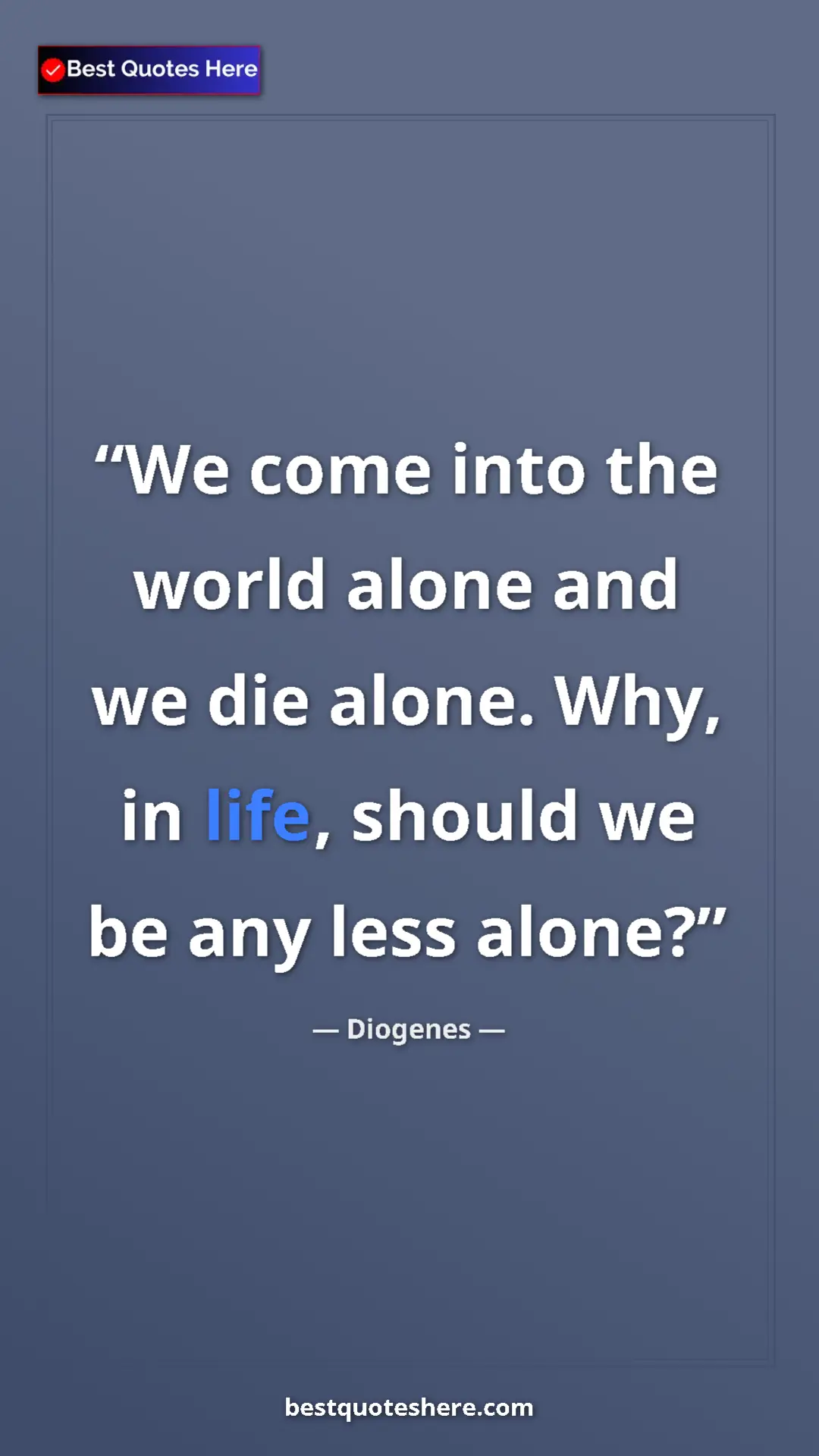 Pinterest quote poster by Diogenes: "We come into the world alone and we die alone. Why, in..."