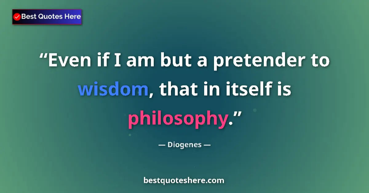 Quote by Diogenes: Even if I am but a pretender to wisdom, that in itself is philosophy....