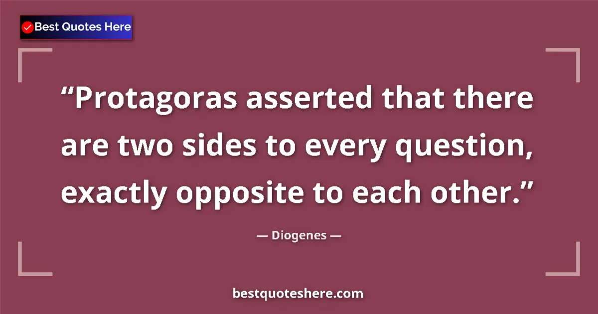 Quote by Diogenes: Protagoras asserted that there are two sides to every question, exactly opposite to each other....