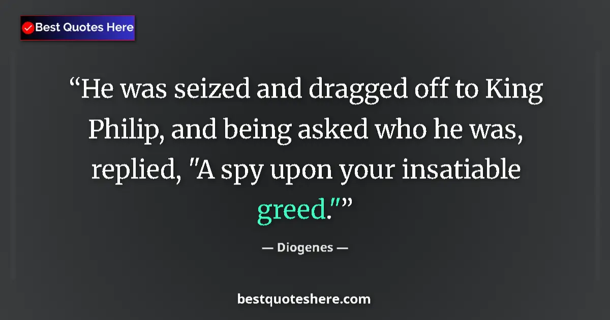 Quote by Diogenes: He was seized and dragged off to King Philip, and being asked who he was, replied, 