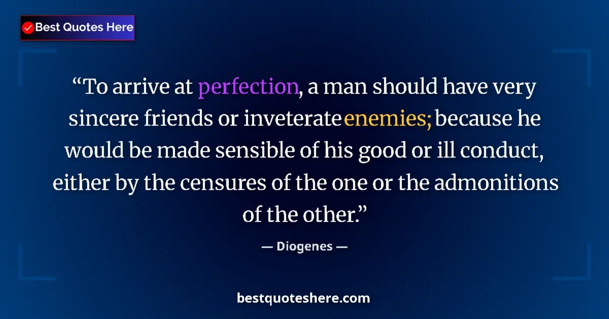 Quote by Diogenes: To arrive at perfection, a man should have very sincere friends or inveterate enemies; because he wo...