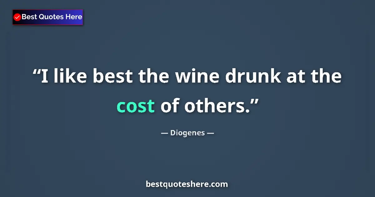 Quote by Diogenes: I like best the wine drunk at the cost of others....