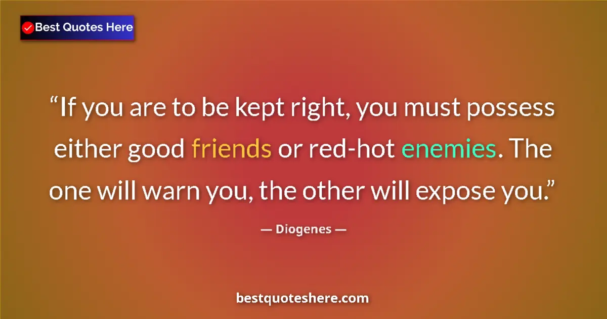 Quote by Diogenes: If you are to be kept right, you must possess either good friends or red-hot enemies. The one will w...