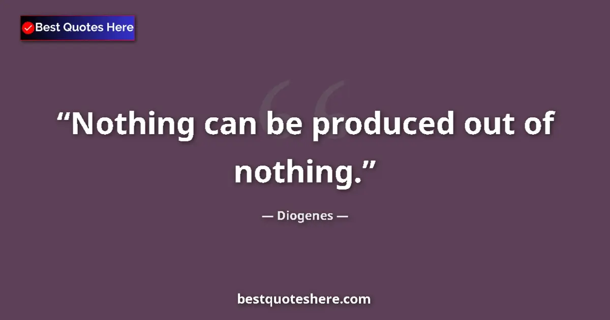 Quote by Diogenes: Nothing can be produced out of nothing....