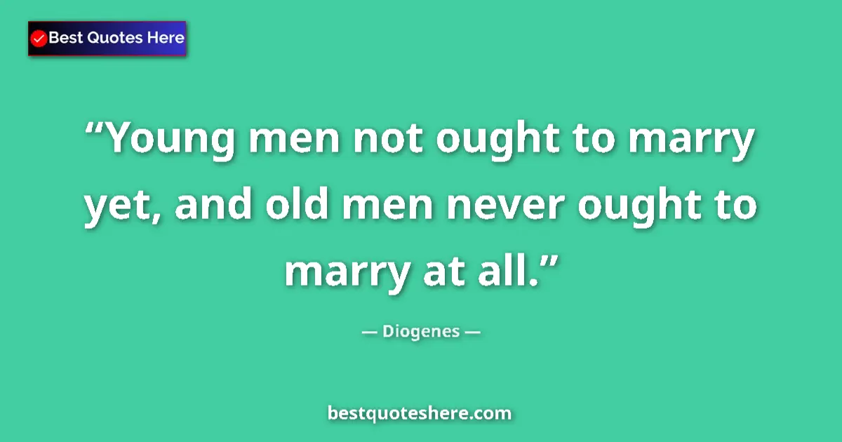 Quote by Diogenes: Young men not ought to marry yet, and old men never ought to marry at all....