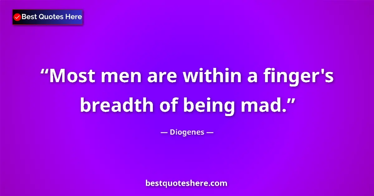 Quote by Diogenes: Most men are within a finger's breadth of being mad....