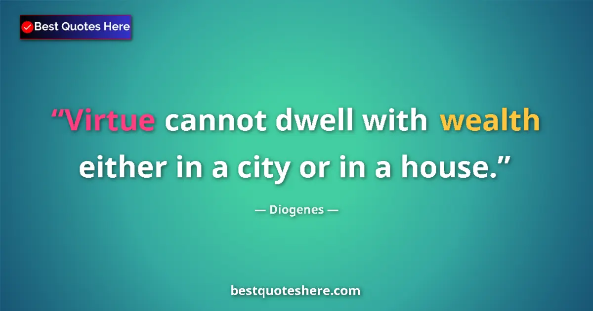 Quote by Diogenes: Virtue cannot dwell with wealth either in a city or in a house....