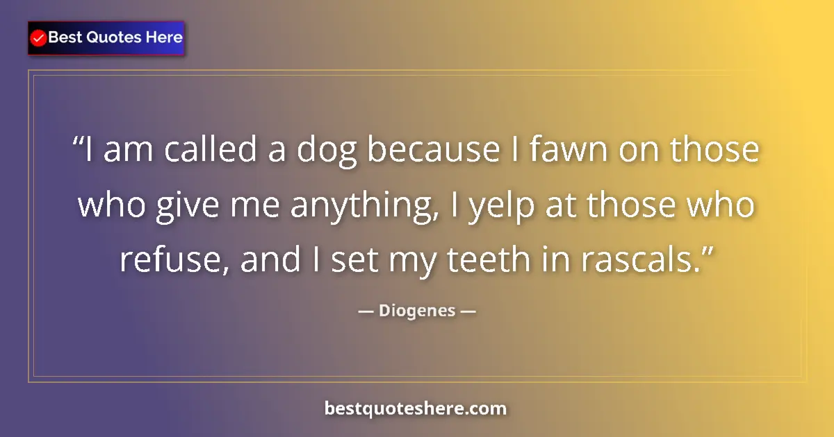Quote by Diogenes: I am called a dog because I fawn on those who give me anything, I yelp at those who refuse, and I se...