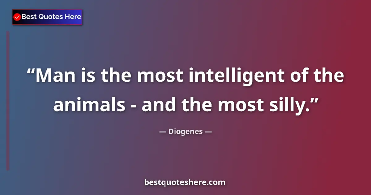 Quote by Diogenes: Man is the most intelligent of the animals - and the most silly....