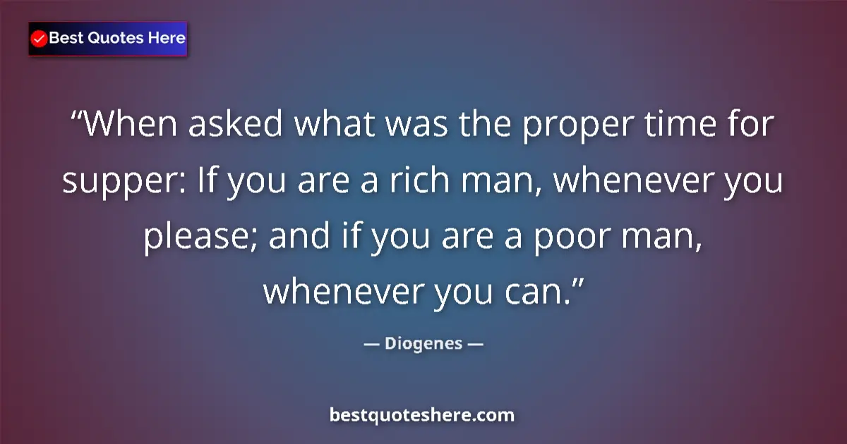 Quote by Diogenes: When asked what was the proper time for supper: If you are a rich man, whenever you please; and if y...