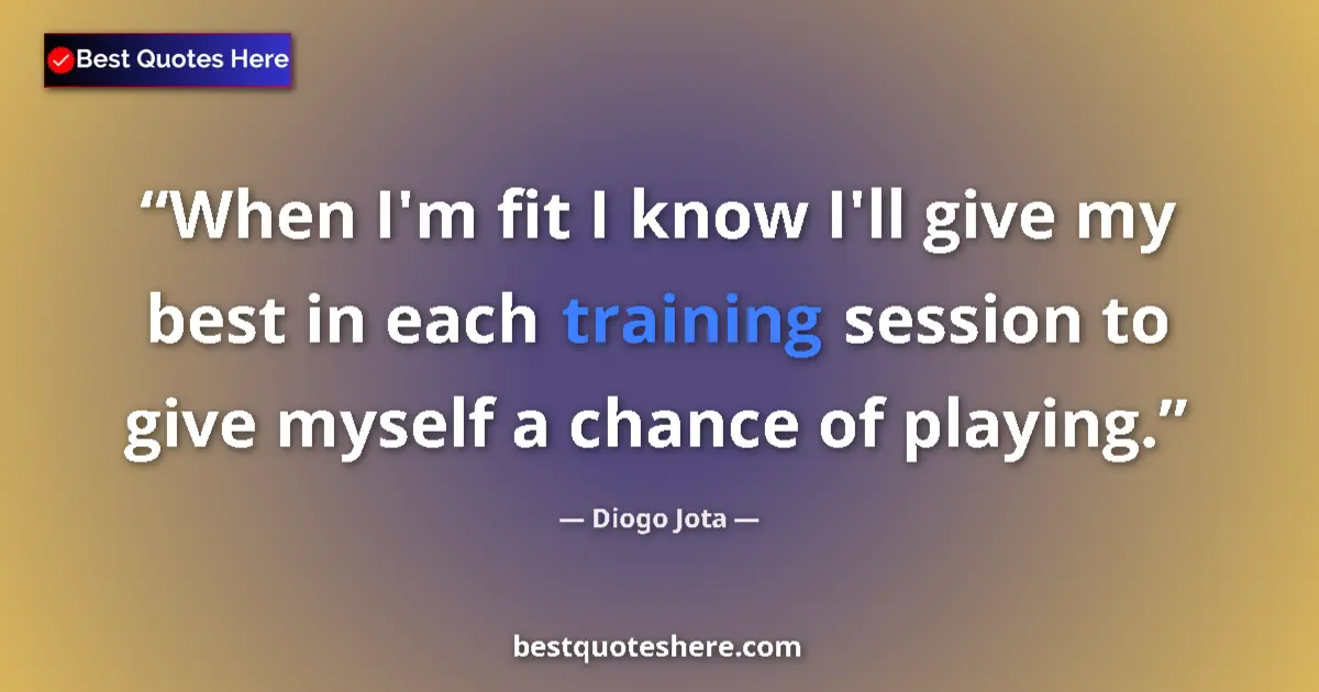 Quote by Diogo Jota: When I'm fit I know I'll give my best in each training session to give myself a chance of playing....