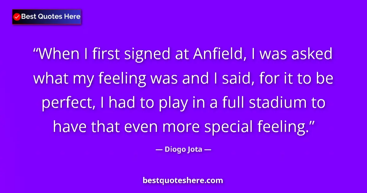 Quote by Diogo Jota: When I first signed at Anfield, I was asked what my feeling was and I said, for it to be perfect, I ...