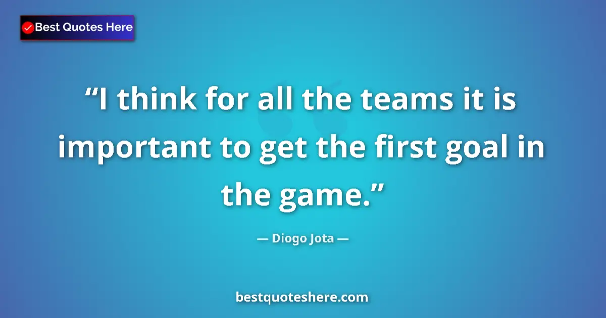 Quote by Diogo Jota: I think for all the teams it is important to get the first goal in the game....