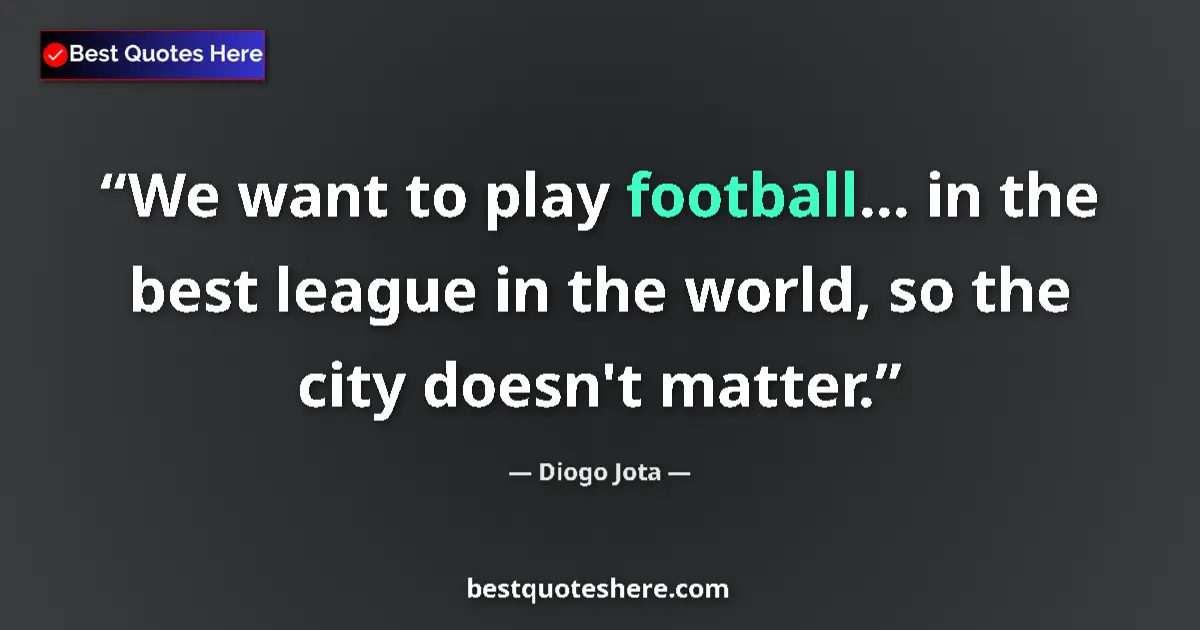 Quote by Diogo Jota: We want to play football... in the best league in the world, so the city doesn't matter....