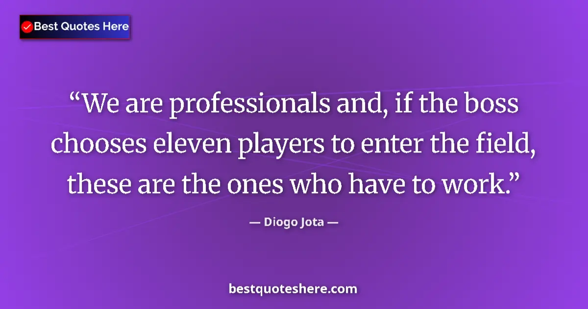 Quote by Diogo Jota: We are professionals and, if the boss chooses eleven players to enter the field, these are the ones ...