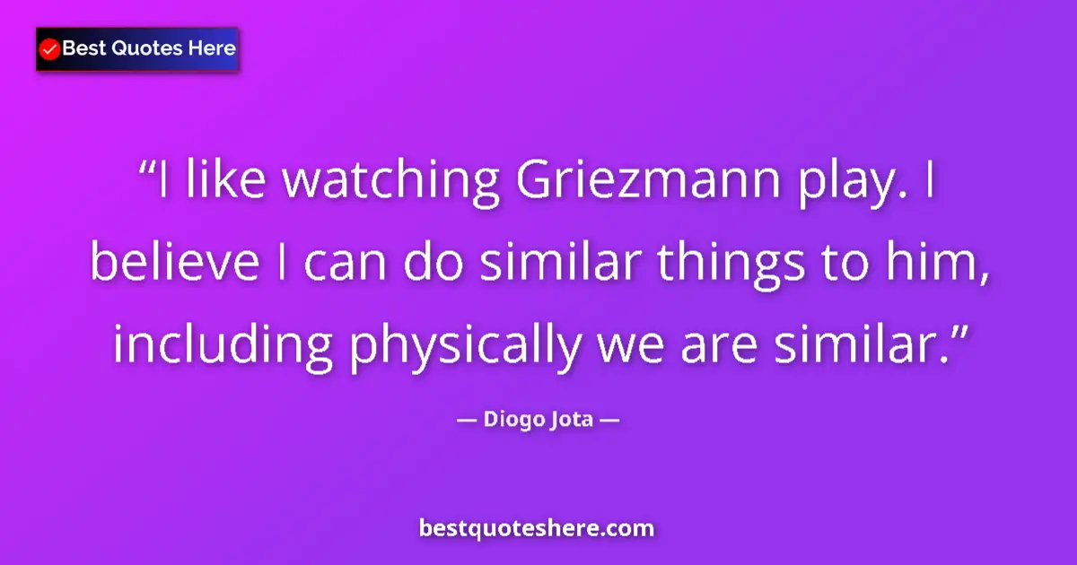 Quote by Diogo Jota: I like watching Griezmann play. I believe I can do similar things to him, including physically we ar...