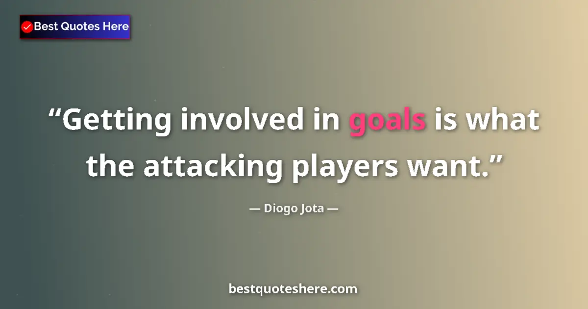 Quote by Diogo Jota: Getting involved in goals is what the attacking players want....