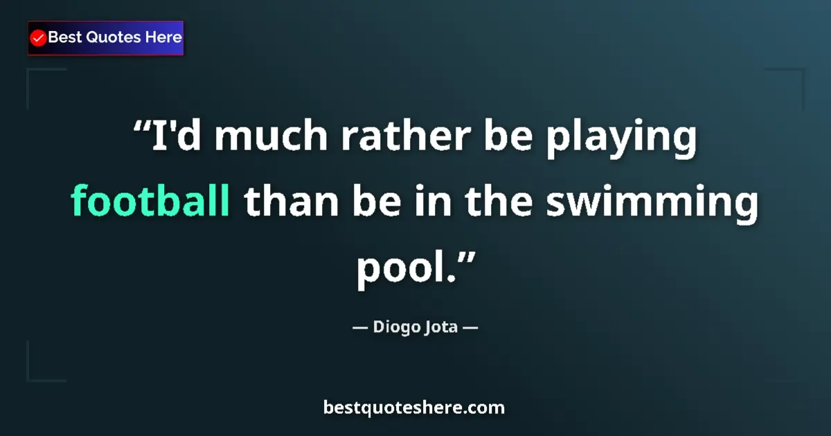 Quote by Diogo Jota: I'd much rather be playing football than be in the swimming pool....