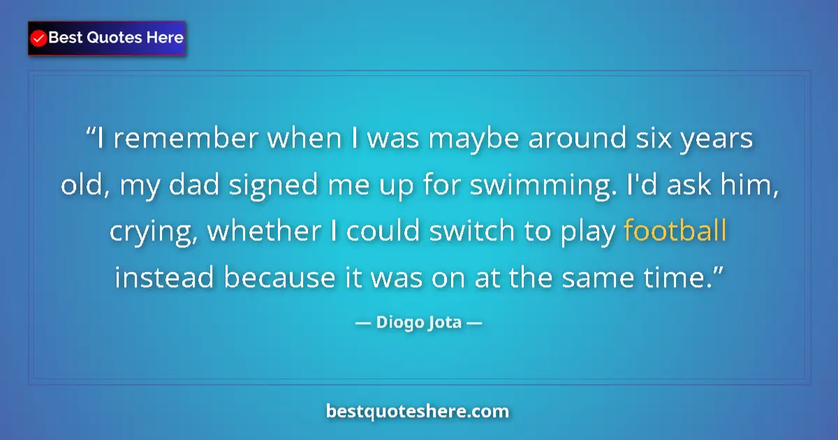 Quote by Diogo Jota: I remember when I was maybe around six years old, my dad signed me up for swimming. I'd ask him, cry...
