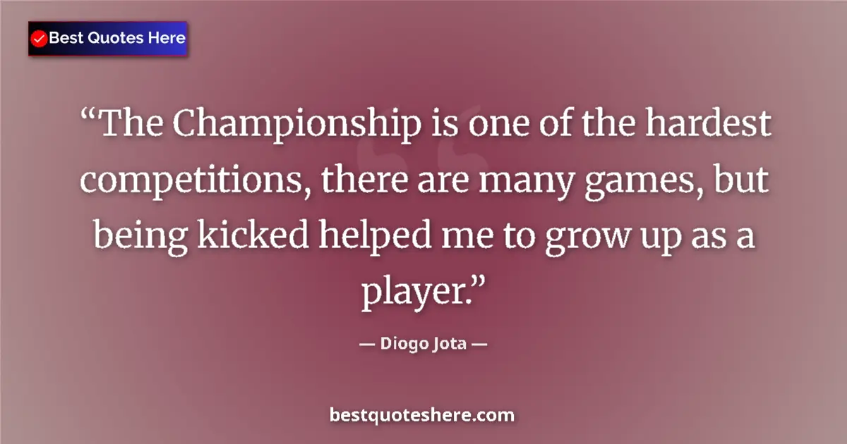 Quote by Diogo Jota: The Championship is one of the hardest competitions, there are many games, but being kicked helped m...