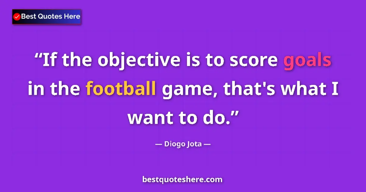Quote by Diogo Jota: If the objective is to score goals in the football game, that's what I want to do....