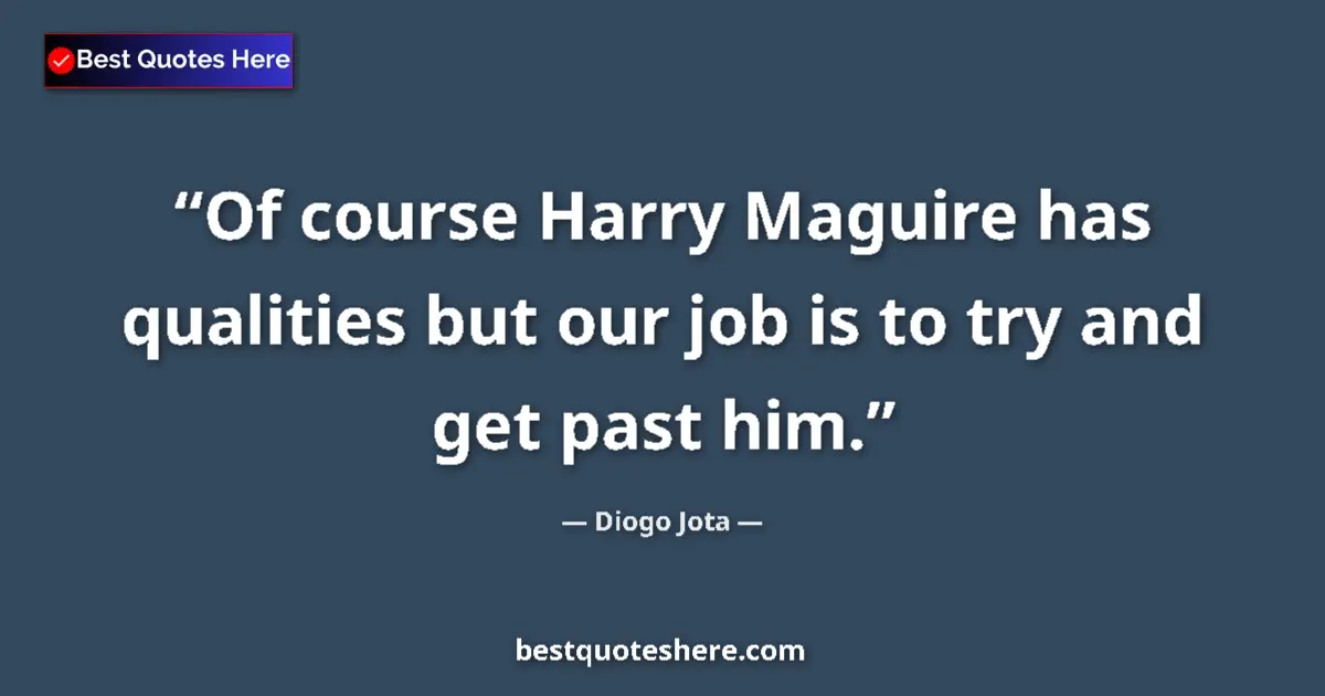 Quote by Diogo Jota: Of course Harry Maguire has qualities but our job is to try and get past him....