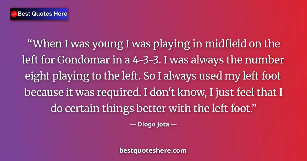 Quote by Diogo Jota: When I was young I was playing in midfield on the left for Gondomar in a 4-3-3. I was always the num...