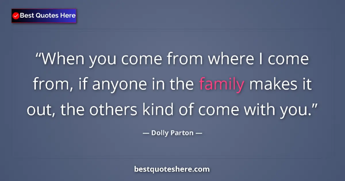 Quote by Dolly Parton: When you come from where I come from, if anyone in the family makes it out, the others kind of come ...