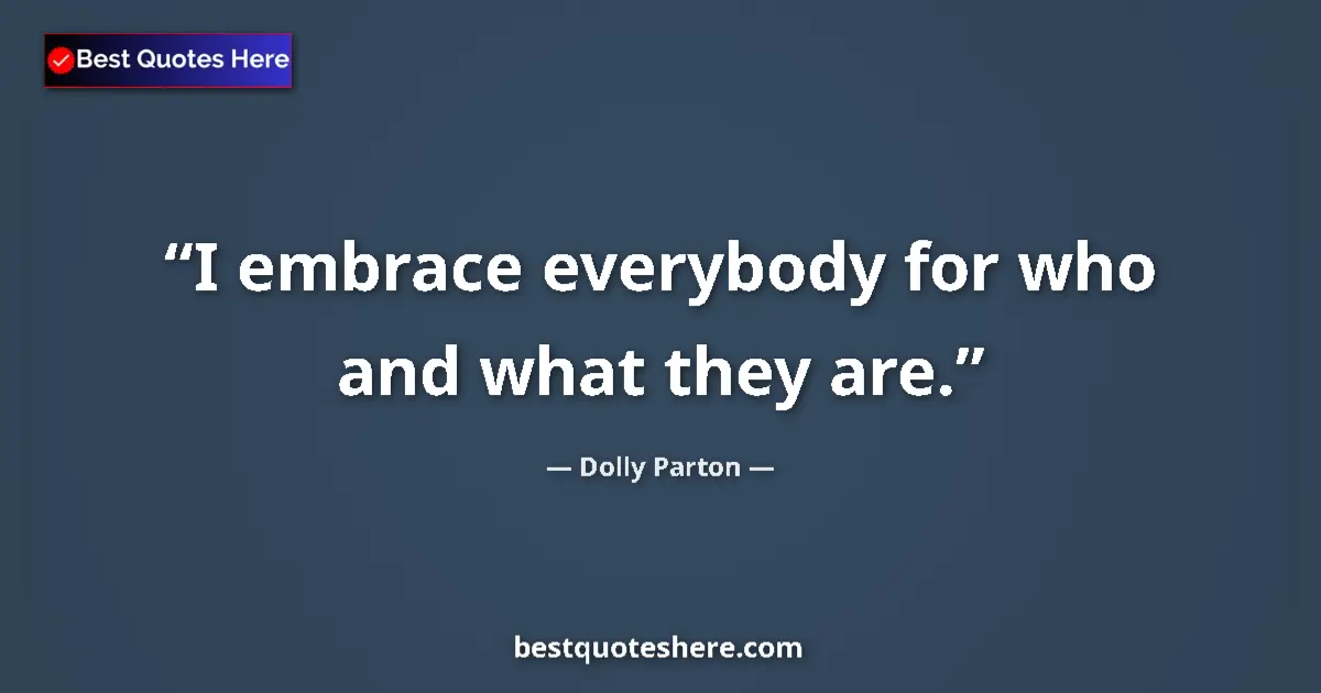 Quote by Dolly Parton: I embrace everybody for who and what they are....