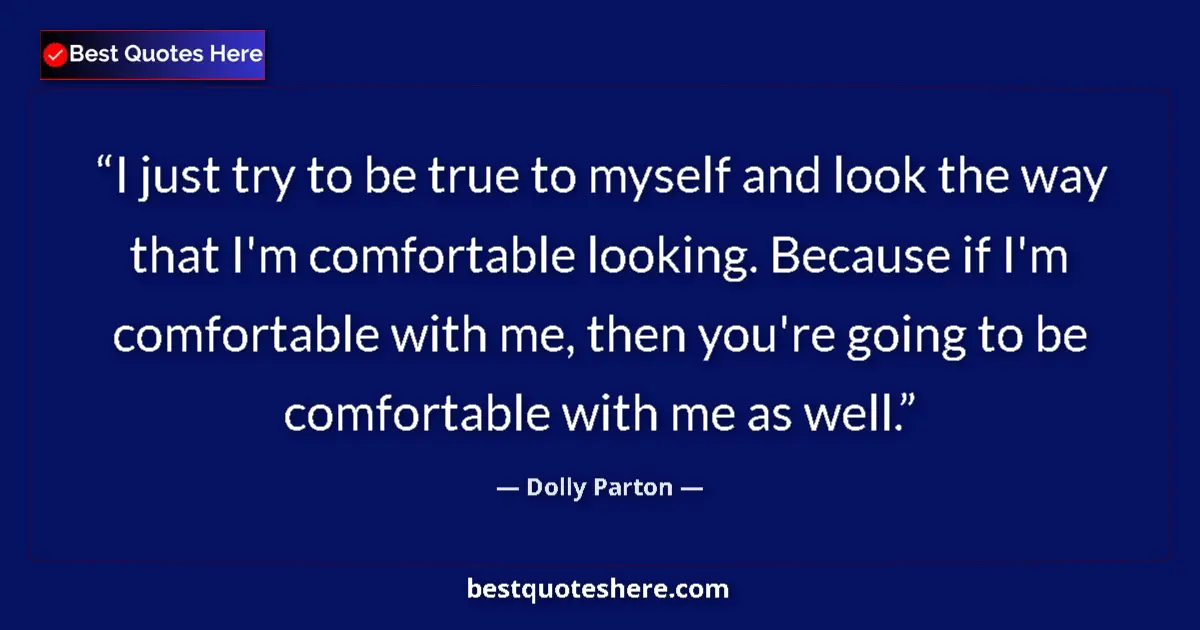 Quote by Dolly Parton: I just try to be true to myself and look the way that I'm comfortable looking. Because if I'm comfor...