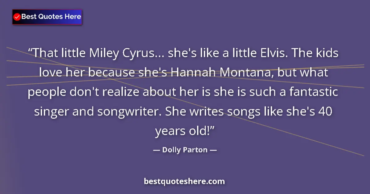 Quote by Dolly Parton: That little Miley Cyrus... she's like a little Elvis. The kids love her because she's Hannah Montana...