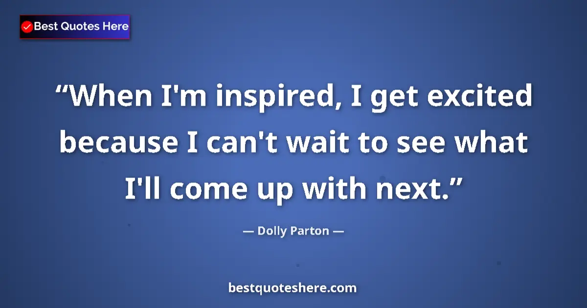 Quote by Dolly Parton: When I'm inspired, I get excited because I can't wait to see what I'll come up with next....