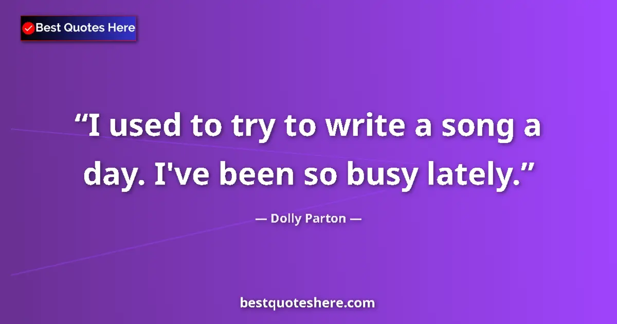 Quote by Dolly Parton: I used to try to write a song a day. I've been so busy lately....