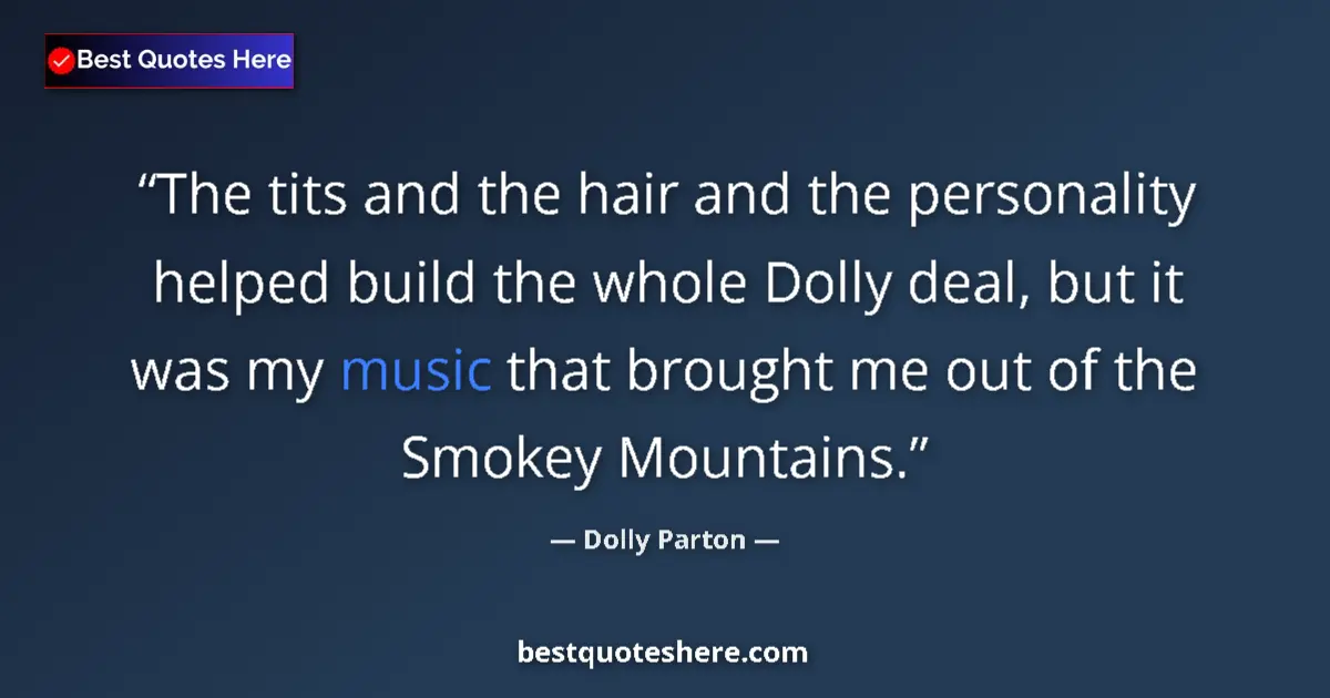 Quote by Dolly Parton: The tits and the hair and the personality helped build the whole Dolly deal, but it was my music tha...