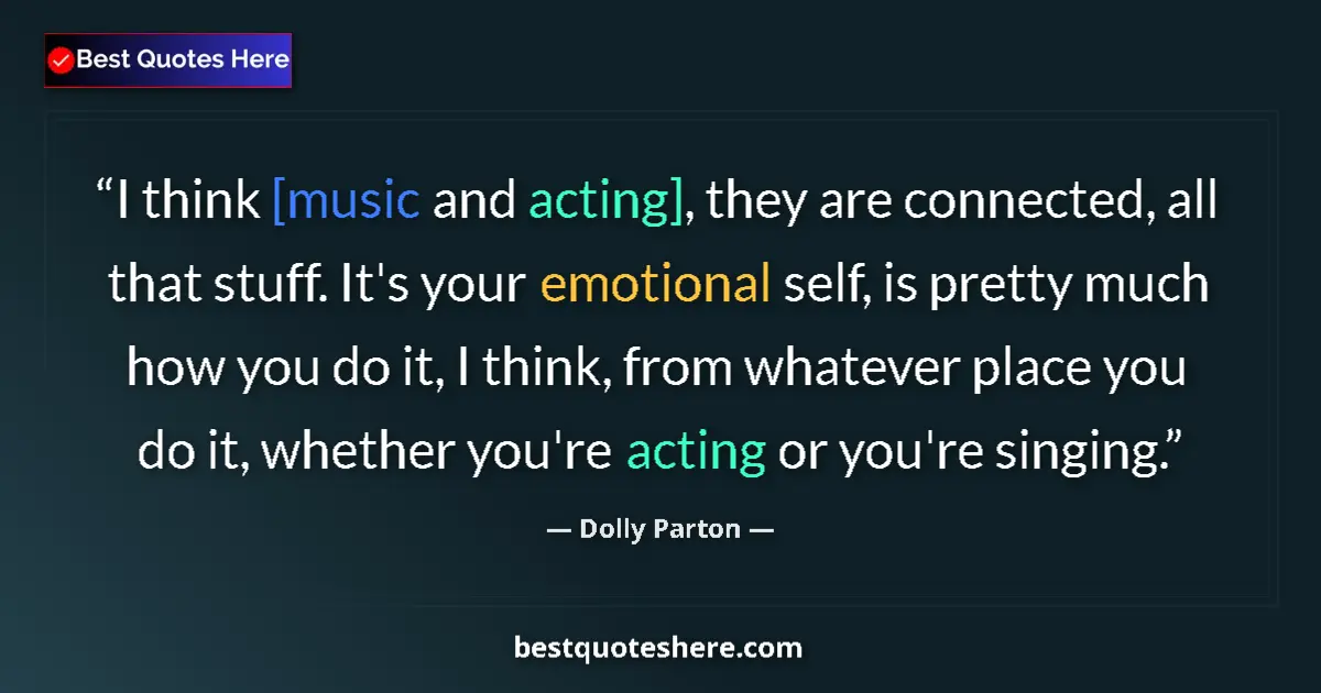 Quote by Dolly Parton: I think [music and acting], they are connected, all that stuff. It's your emotional self, is pretty ...