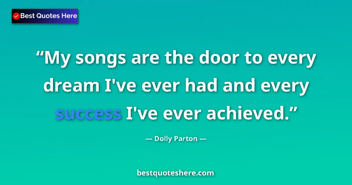 Quote by Dolly Parton: My songs are the door to every dream I've ever had and every success I've ever achieved....