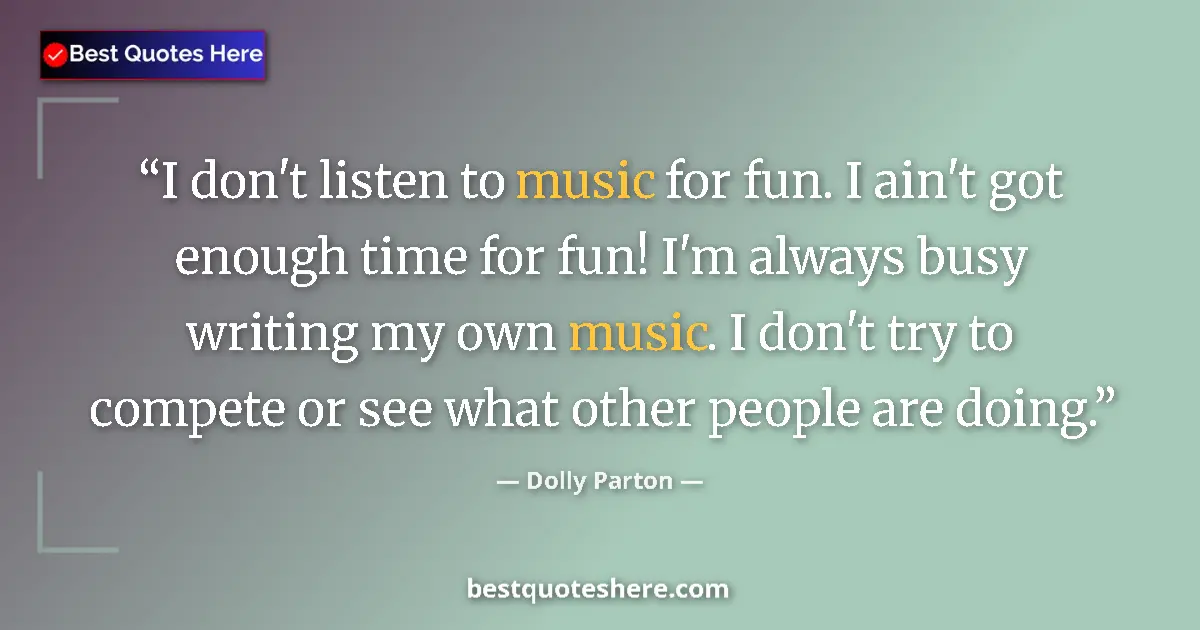 Quote by Dolly Parton: I don't listen to music for fun. I ain't got enough time for fun! I'm always busy writing my own mus...