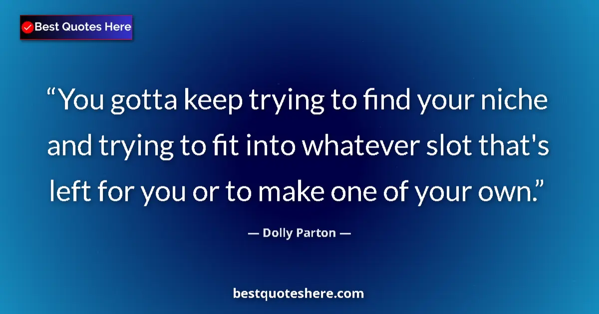 Quote by Dolly Parton: You gotta keep trying to find your niche and trying to fit into whatever slot that's left for you or...