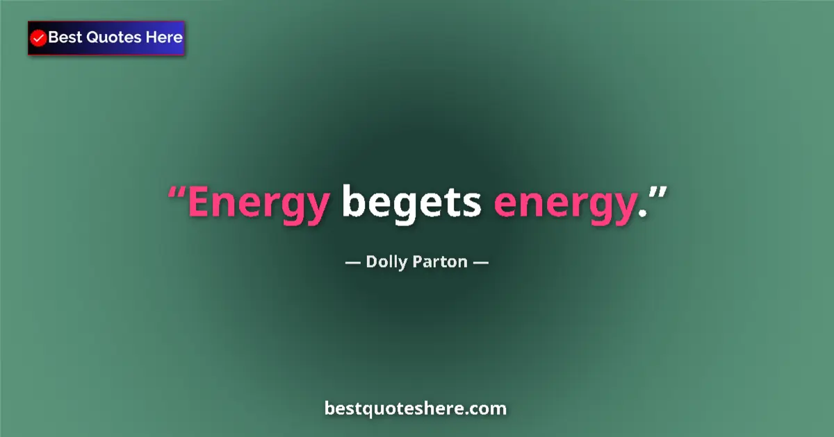 Quote by Dolly Parton: Energy begets energy....