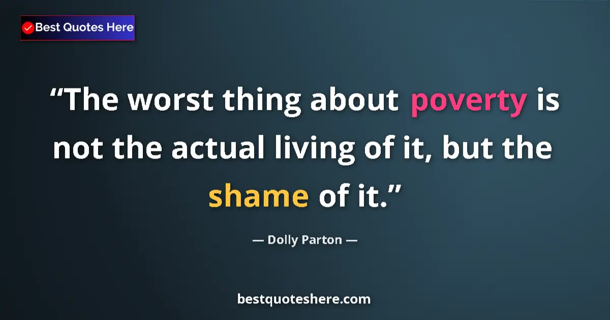 Quote by Dolly Parton: The worst thing about poverty is not the actual living of it, but the shame of it....