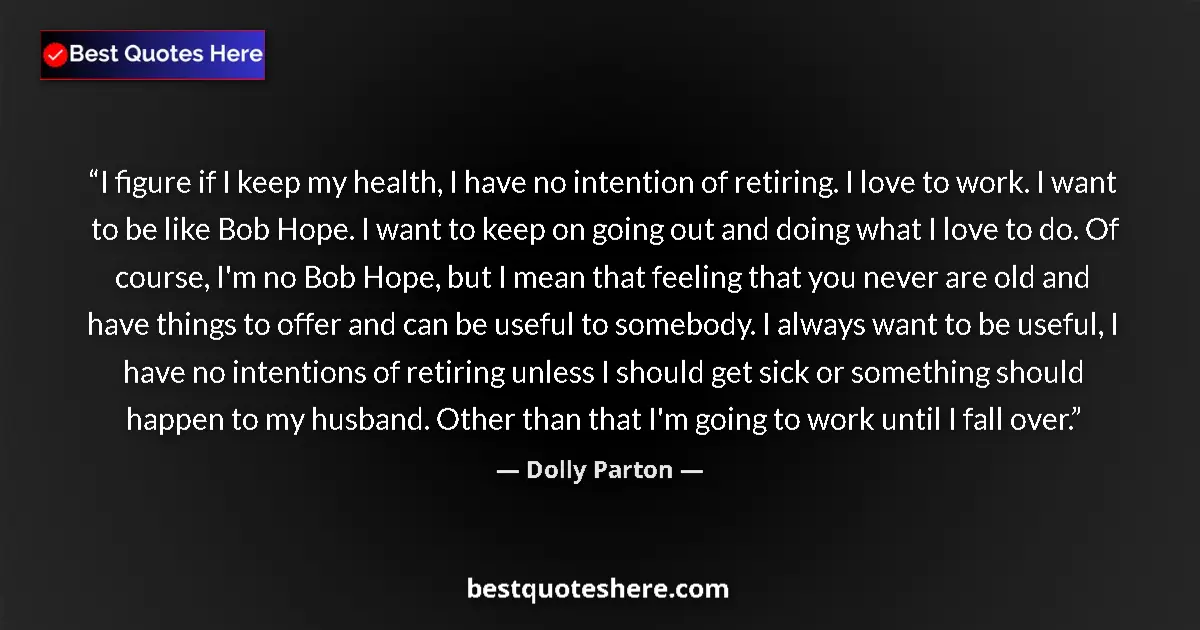 Quote by Dolly Parton: I figure if I keep my health, I have no intention of retiring. I love to work. I want to be like Bob...