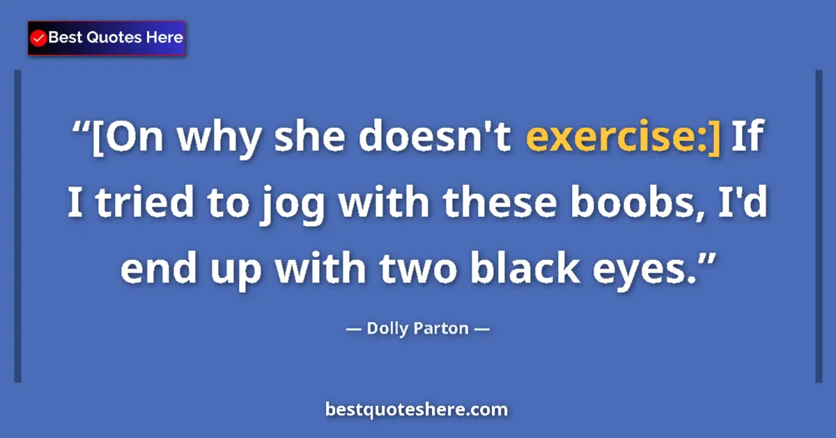 Quote by Dolly Parton: [On why she doesn't exercise:] If I tried to jog with these boobs, I'd end up with two black eyes....