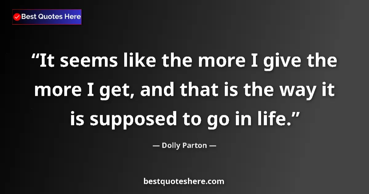 Quote by Dolly Parton: It seems like the more I give the more I get, and that is the way it is supposed to go in life....