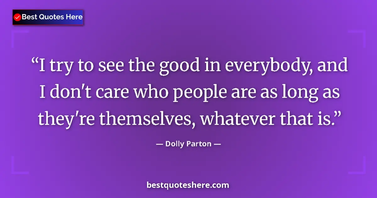 Quote by Dolly Parton: I try to see the good in everybody, and I don't care who people are as long as they're themselves, w...