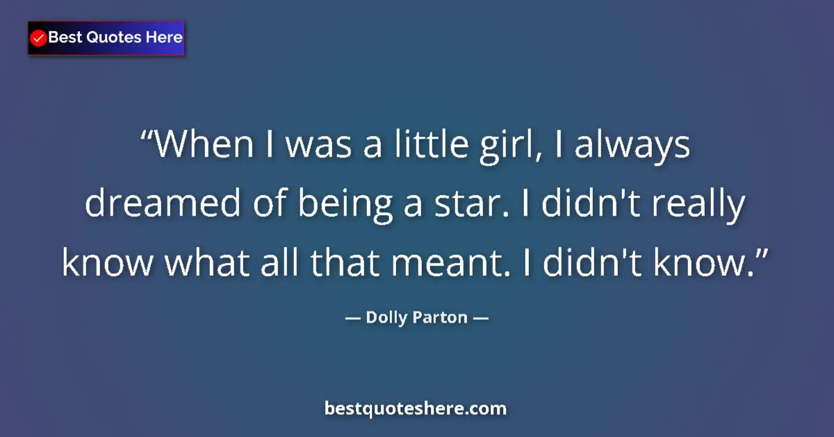 Quote by Dolly Parton: When I was a little girl, I always dreamed of being a star. I didn't really know what all that meant...