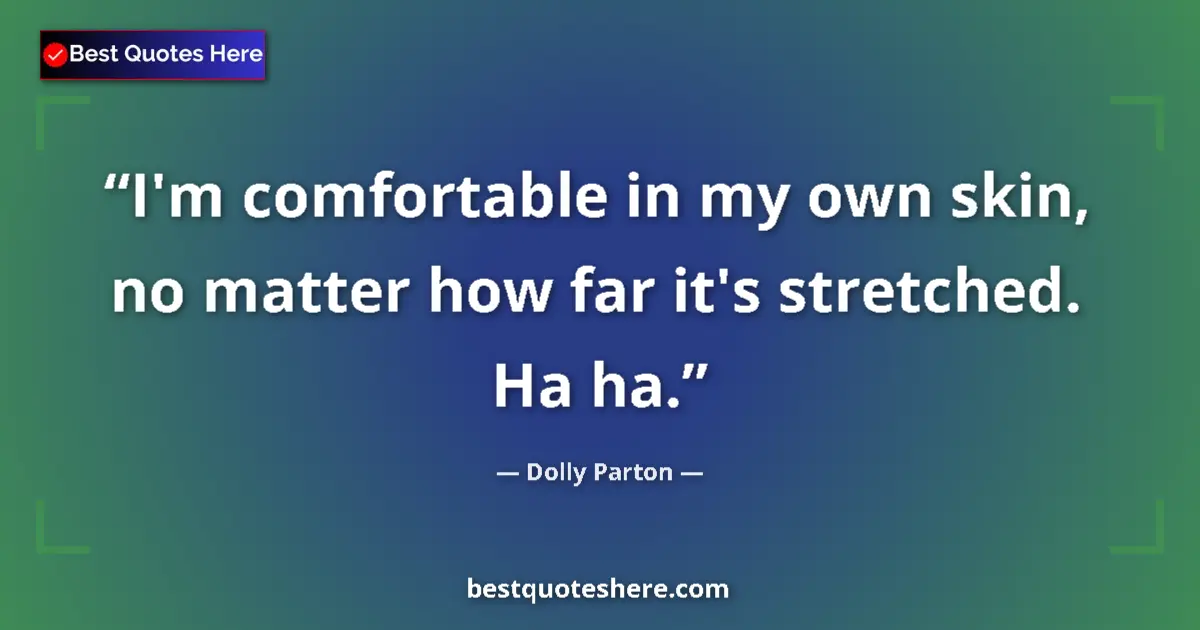 Quote by Dolly Parton: I'm comfortable in my own skin, no matter how far it's stretched. Ha ha....